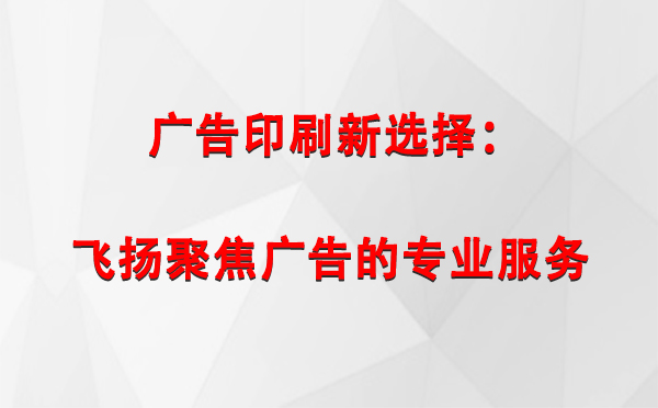 平罗广告印刷新选择：飞扬聚焦广告的专业服务